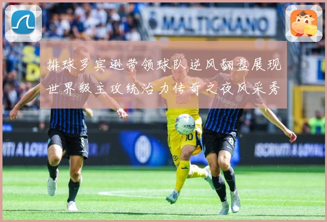 排球罗宾逊带领球队逆风翻盘展现世界级主攻统治力传奇之夜风采秀成长观察：最新赛事动态与深度分析