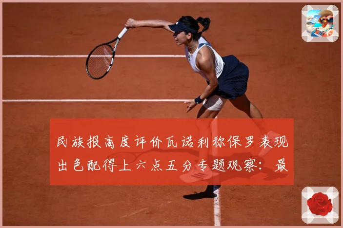 民族报高度评价瓦诺利称保罗表现出色配得上六点五分专题观察：最新赛事动态与深度分析