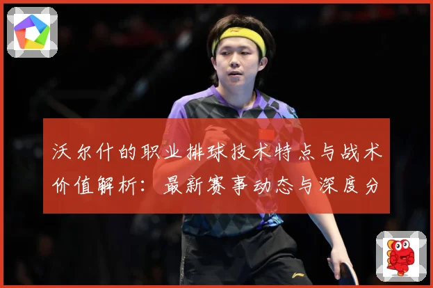 沃尔什的职业排球技术特点与战术价值解析：最新赛事动态与深度分析