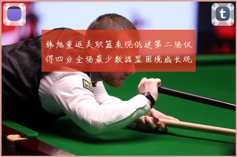韩旭重返美职篮表现低迷第二场仅得四分全场最少数据显困境成长观察：最新赛事动态与深度分析
