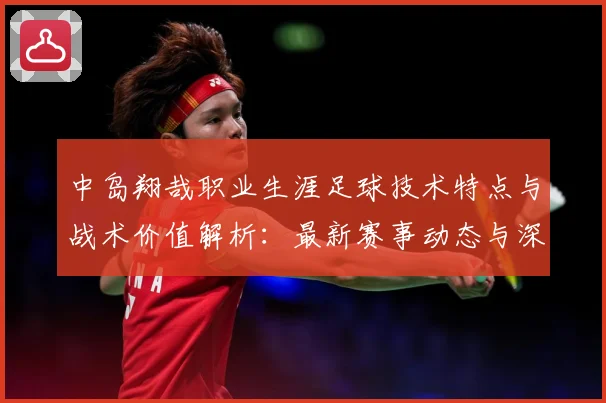 中岛翔哉职业生涯足球技术特点与战术价值解析：最新赛事动态与深度分析