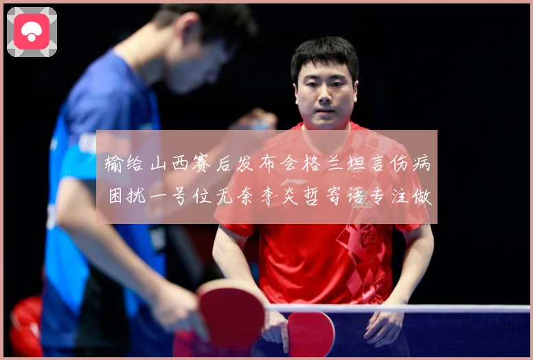 输给山西赛后发布会格兰坦言伤病困扰一号位无奈李炎哲寄语专注做赛场复盘：最新赛事动态与深度分析