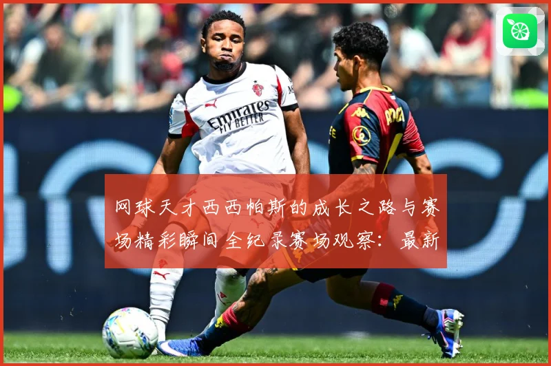 网球天才西西帕斯的成长之路与赛场精彩瞬间全纪录赛场观察：最新赛事动态与深度分析
