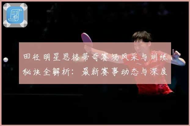田径明星恩格蒂奇赛场风采与训练秘诀全解析：最新赛事动态与深度分析