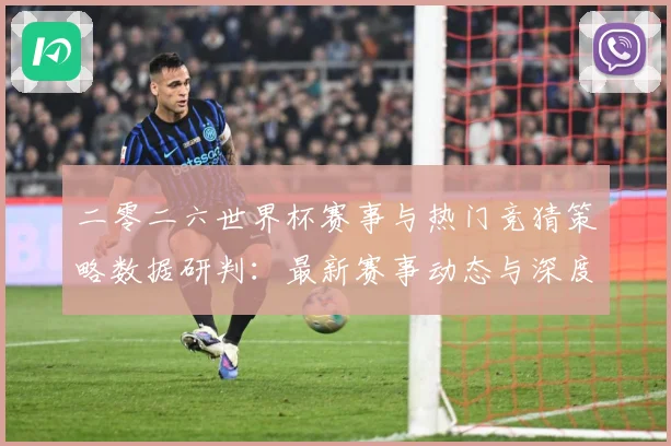 二零二六世界杯赛事与热门竞猜策略数据研判：最新赛事动态与深度分析