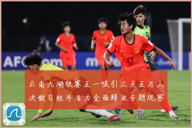 云南九湖联赛五一吸引三点五万人次假日经济活力全面释放专题观察：最新赛事动态与深度分析