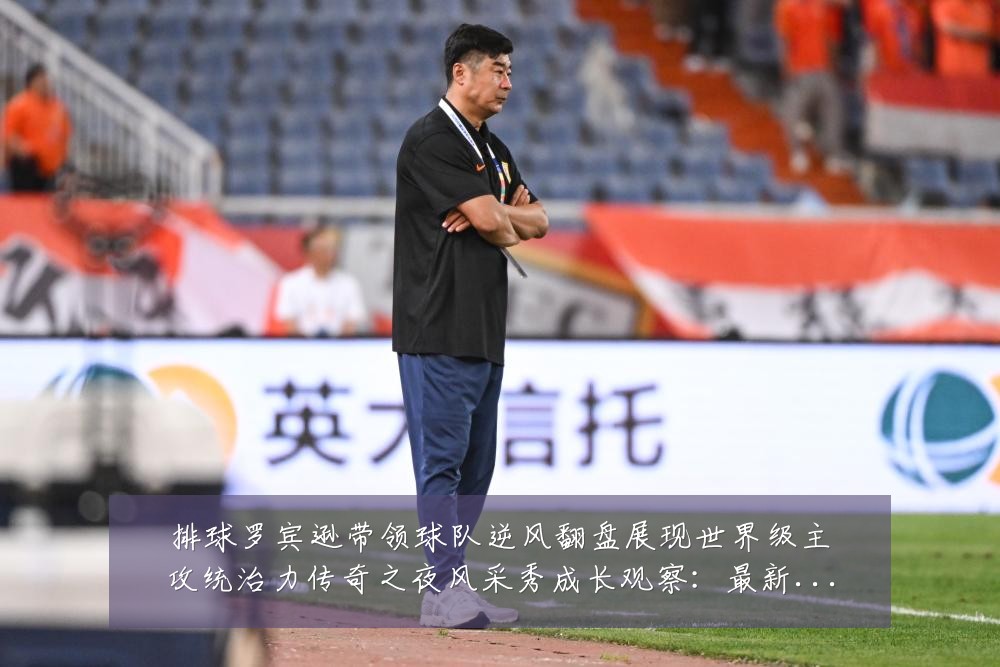排球罗宾逊带领球队逆风翻盘展现世界级主攻统治力传奇之夜风采秀成长观察:最新赛事动态与深度分析