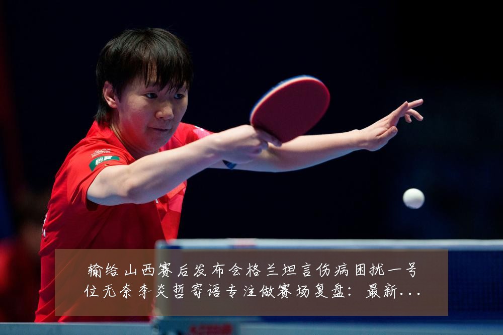输给山西赛后发布会格兰坦言伤病困扰一号位无奈李炎哲寄语专注做赛场复盘:最新赛事动态与深度分析