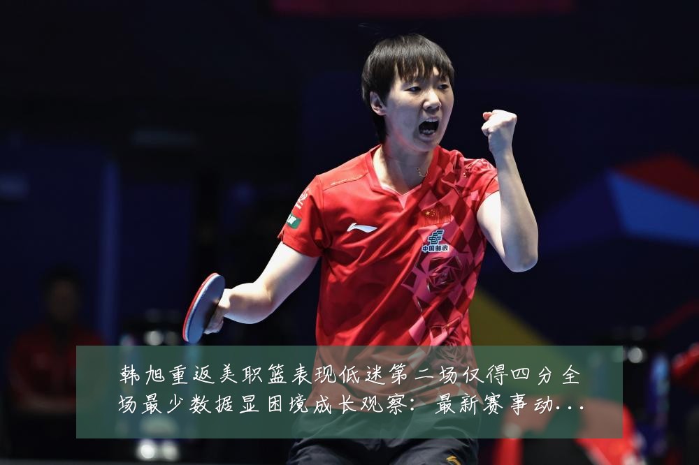 韩旭重返美职篮表现低迷第二场仅得四分全场最少数据显困境成长观察:最新赛事动态与深度分析