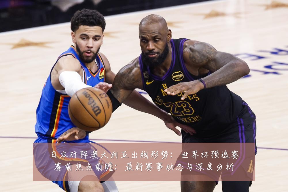 日本对阵澳大利亚出线形势:世界杯预选赛赛前焦点前瞻:最新赛事动态与深度分析