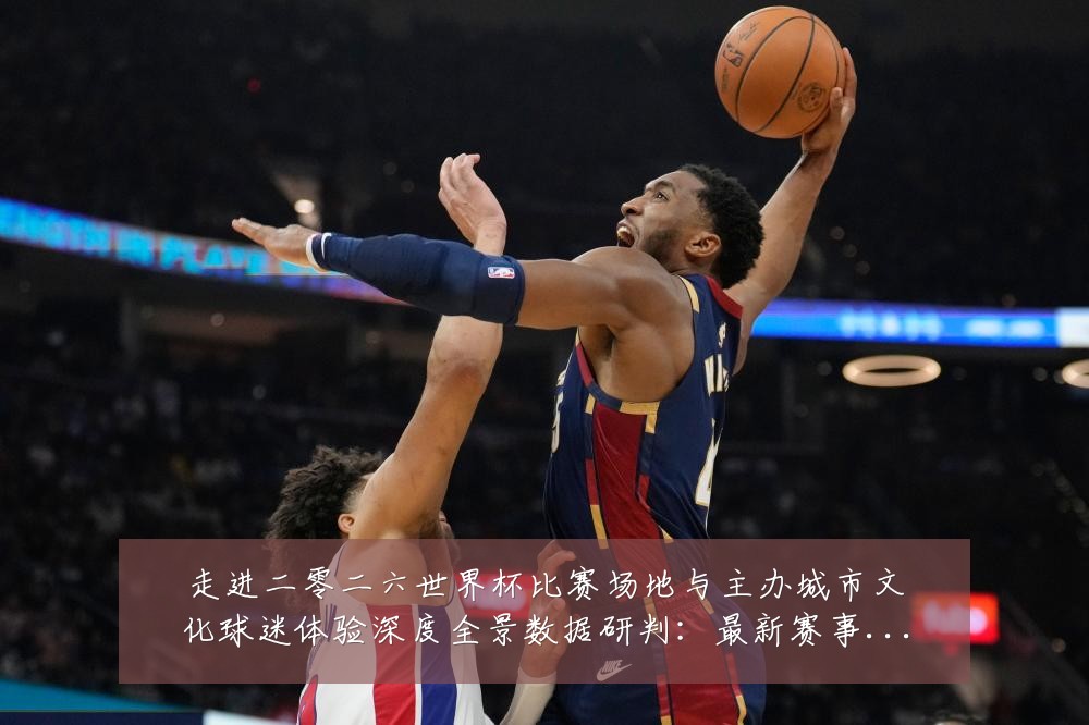 走进二零二六世界杯比赛场地与主办城市文化球迷体验深度全景数据研判:最新赛事动态与深度分析