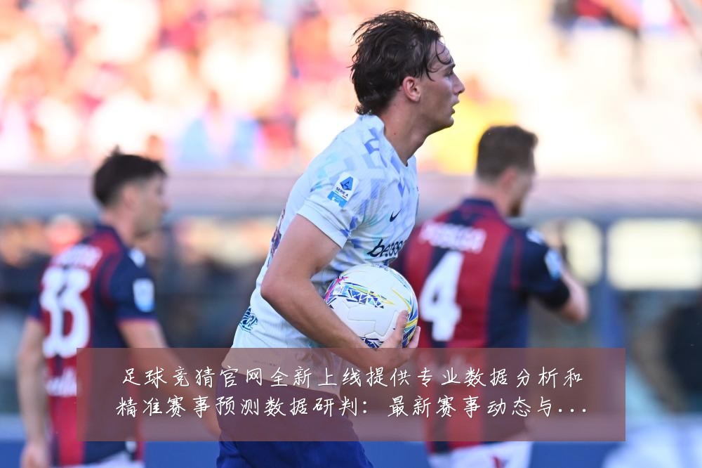足球竞猜官网全新上线提供专业数据分析和精准赛事预测数据研判:最新赛事动态与深度分析