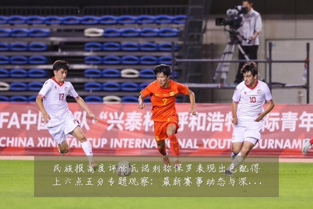 民族报高度评价瓦诺利称保罗表现出色配得上六点五分专题观察:最新赛事动态与深度分析