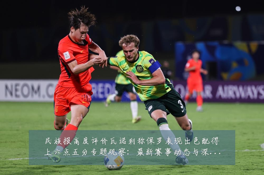 民族报高度评价瓦诺利称保罗表现出色配得上六点五分专题观察:最新赛事动态与深度分析