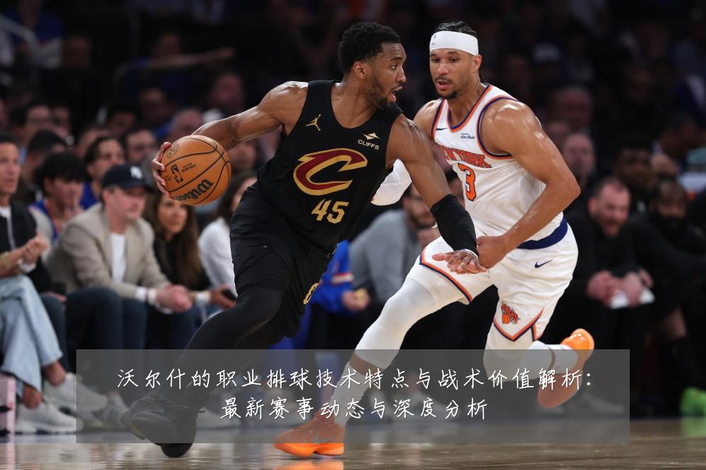 沃尔什的职业排球技术特点与战术价值解析:最新赛事动态与深度分析