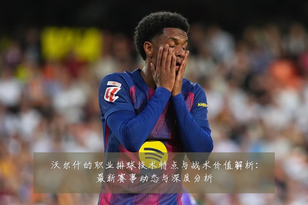 沃尔什的职业排球技术特点与战术价值解析:最新赛事动态与深度分析
