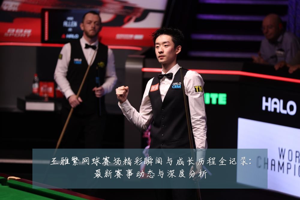王雅繁网球赛场精彩瞬间与成长历程全记录:最新赛事动态与深度分析