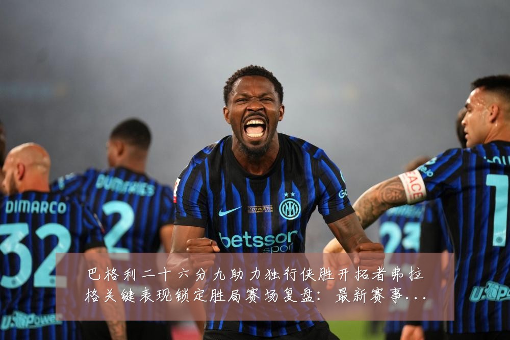 巴格利二十六分九助力独行侠胜开拓者弗拉格关键表现锁定胜局赛场复盘:最新赛事动态与深度分析