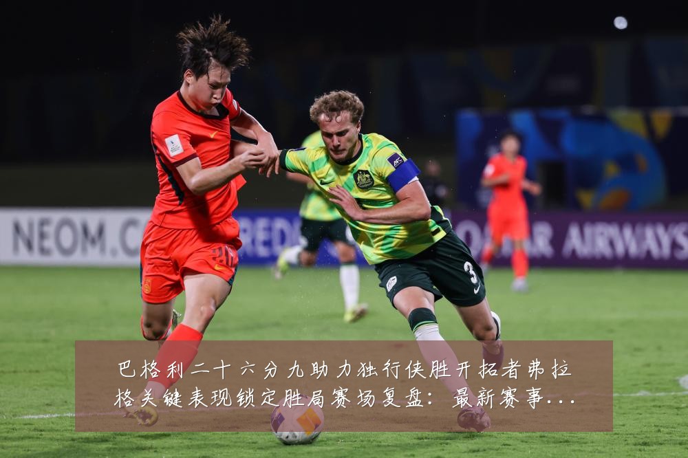 巴格利二十六分九助力独行侠胜开拓者弗拉格关键表现锁定胜局赛场复盘:最新赛事动态与深度分析